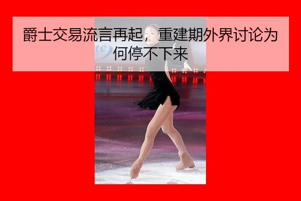 爵士交易流言再起，重建期外界讨论为何停不下来