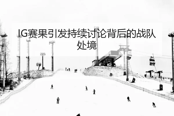 IG赛果引发持续讨论背后的战队处境
